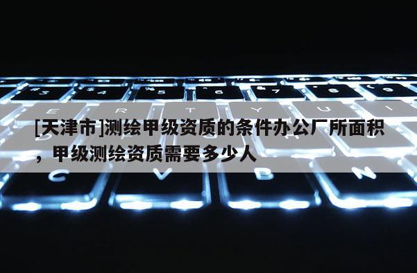 [天津市]测绘甲级资质的条件办公厂所面积，甲级测绘资质需要多少人