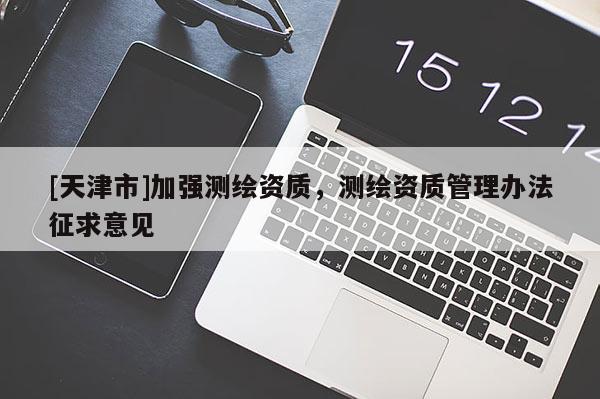 [天津市]加强测绘资质，测绘资质管理办法征求意见
