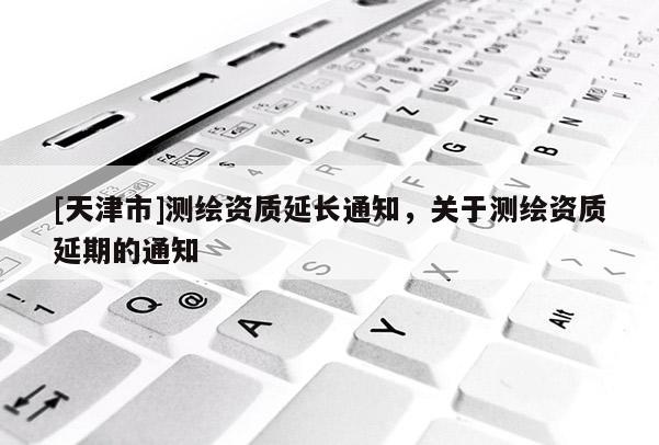 [天津市]测绘资质延长通知，关于测绘资质延期的通知