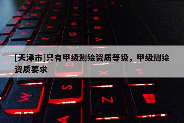[天津市]只有甲级测绘资质等级，甲级测绘资质要求