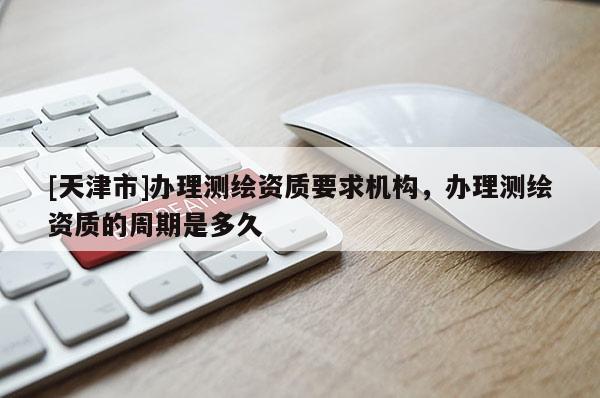[天津市]办理测绘资质要求机构，办理测绘资质的周期是多久
