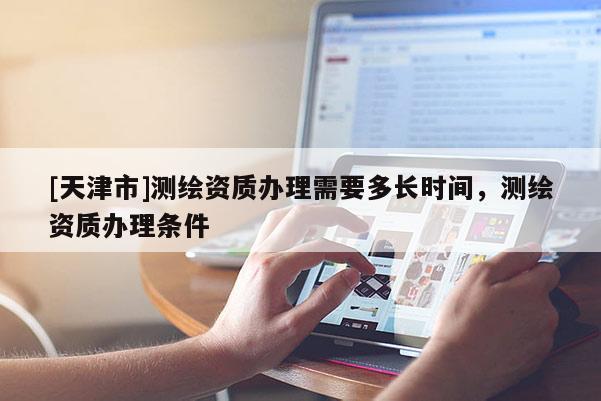 [天津市]测绘资质办理需要多长时间，测绘资质办理条件