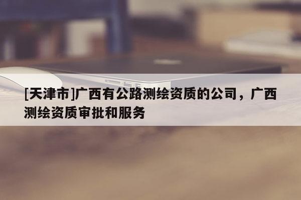 [天津市]广西有公路测绘资质的公司，广西测绘资质审批和服务