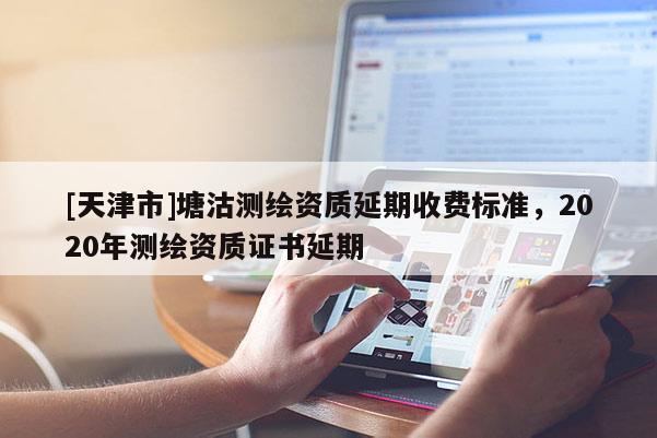 [天津市]塘沽测绘资质延期收费标准，2020年测绘资质证书延期