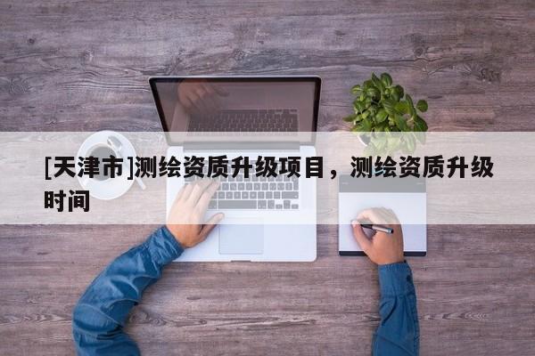 [天津市]测绘资质升级项目，测绘资质升级时间
