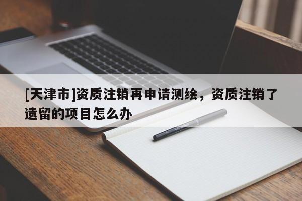 [天津市]资质注销再申请测绘，资质注销了遗留的项目怎么办