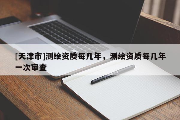 [天津市]测绘资质每几年，测绘资质每几年一次审查