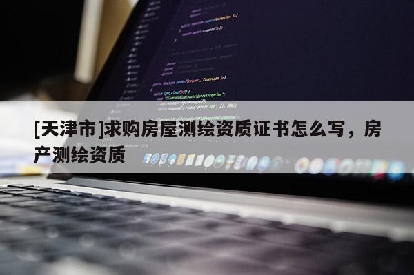 [天津市]求购房屋测绘资质证书怎么写，房产测绘资质
