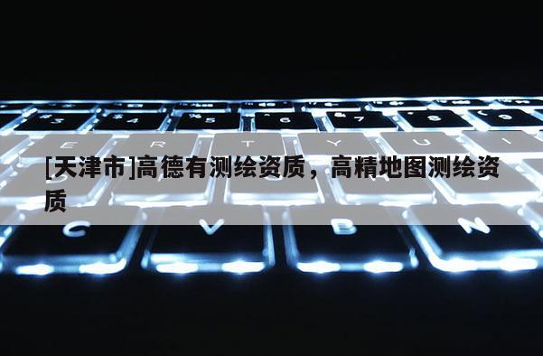 [天津市]高德有测绘资质，高精地图测绘资质