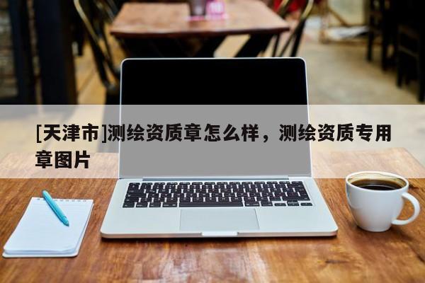 [天津市]测绘资质章怎么样，测绘资质专用章图片