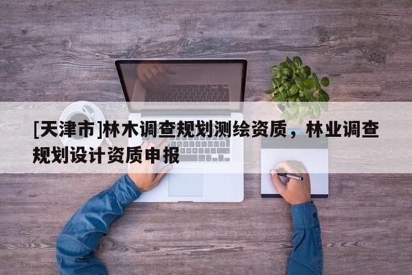 [天津市]林木调查规划测绘资质，林业调查规划设计资质申报