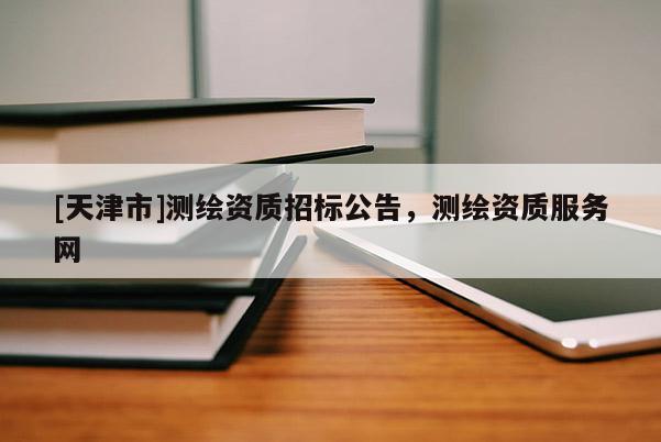 [天津市]测绘资质招标公告，测绘资质服务网