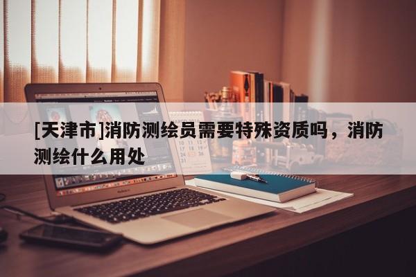[天津市]消防测绘员需要特殊资质吗，消防测绘什么用处