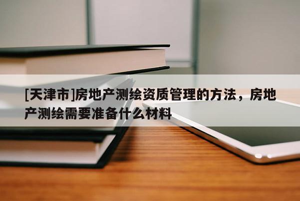 [天津市]房地产测绘资质管理的方法，房地产测绘需要准备什么材料