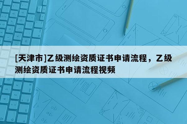 [天津市]乙级测绘资质证书申请流程，乙级测绘资质证书申请流程视频