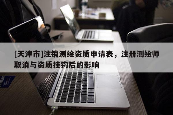 [天津市]注销测绘资质申请表，注册测绘师取消与资质挂钩后的影响