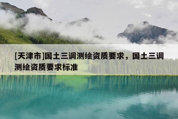 [天津市]国土三调测绘资质要求，国土三调测绘资质要求标准