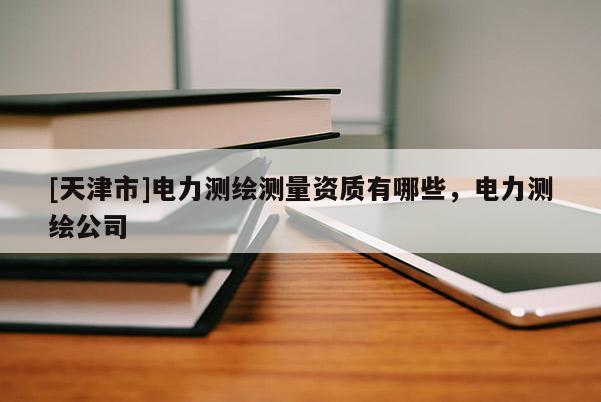 [天津市]电力测绘测量资质有哪些，电力测绘公司