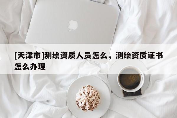 [天津市]测绘资质人员怎么，测绘资质证书怎么办理