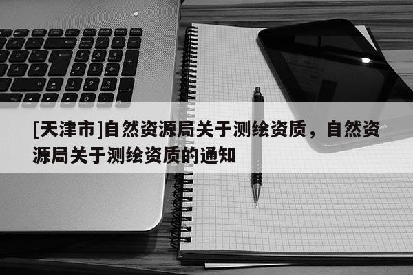 [天津市]自然资源局关于测绘资质，自然资源局关于测绘资质的通知