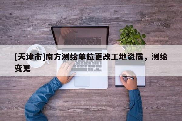 [天津市]南方测绘单位更改工地资质，测绘变更