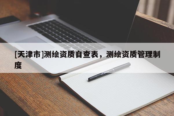 [天津市]测绘资质自查表，测绘资质管理制度