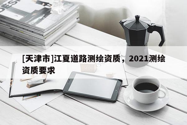[天津市]江夏道路测绘资质，2021测绘资质要求