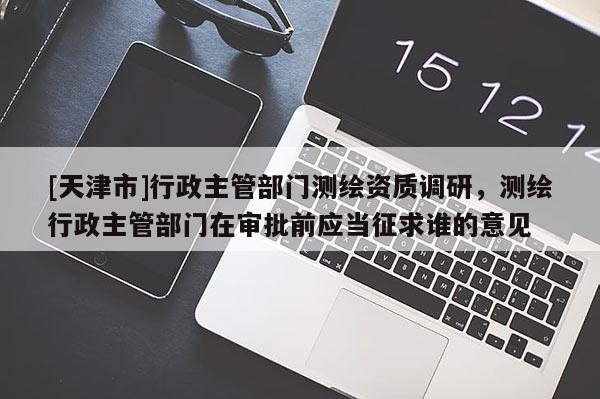[天津市]行政主管部门测绘资质调研，测绘行政主管部门在审批前应当征求谁的意见