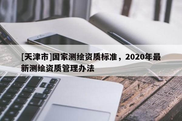 [天津市]国家测绘资质标准，2020年最新测绘资质管理办法
