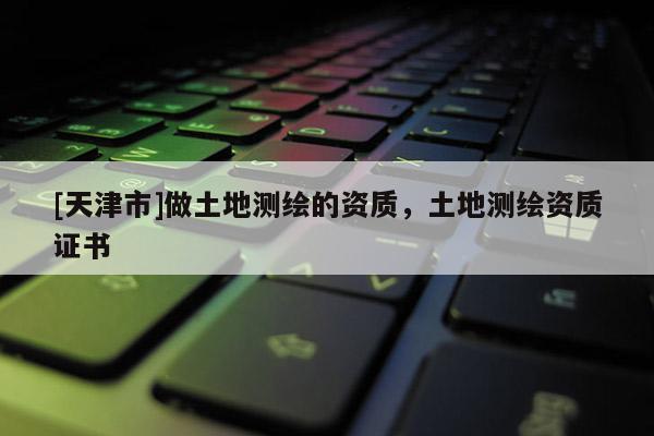 [天津市]做土地测绘的资质，土地测绘资质证书
