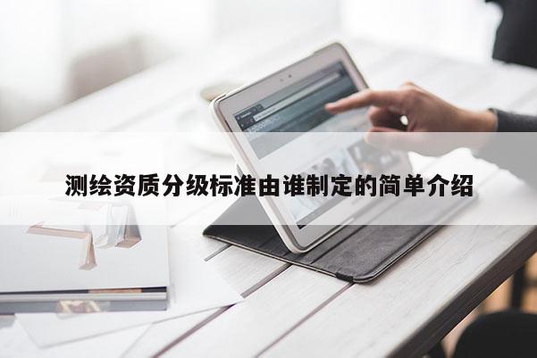 测绘资质分级标准由谁制定的简单介绍