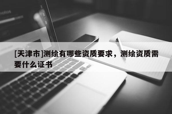 [天津市]测绘有哪些资质要求，测绘资质需要什么证书