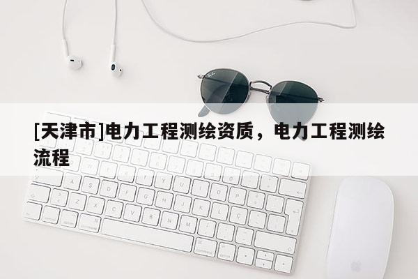 [天津市]电力工程测绘资质，电力工程测绘流程
