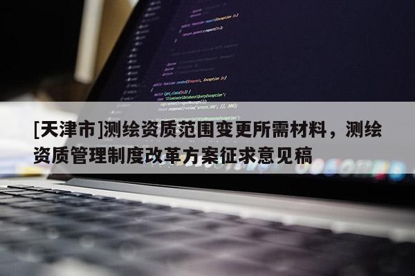 [天津市]测绘资质范围变更所需材料，测绘资质管理制度改革方案征求意见稿