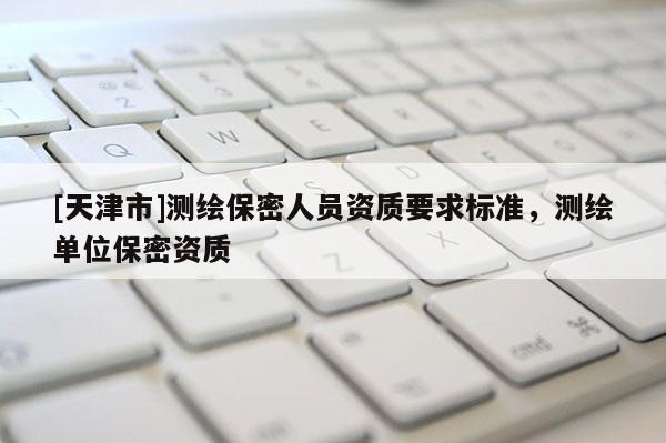 [天津市]测绘保密人员资质要求标准，测绘单位保密资质