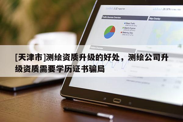 [天津市]测绘资质升级的好处，测绘公司升级资质需要学历证书骗局