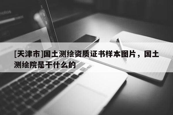 [天津市]国土测绘资质证书样本图片，国土测绘院是干什么的