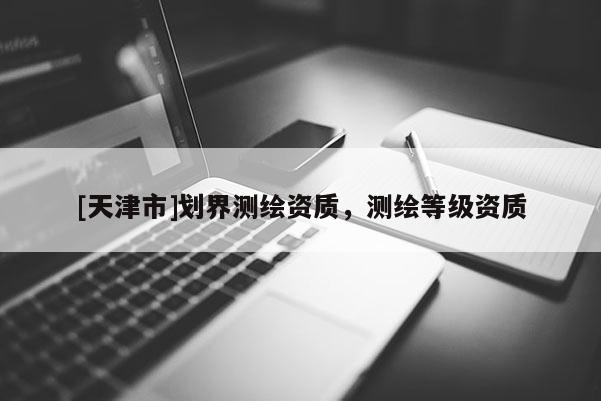 [天津市]划界测绘资质，测绘等级资质