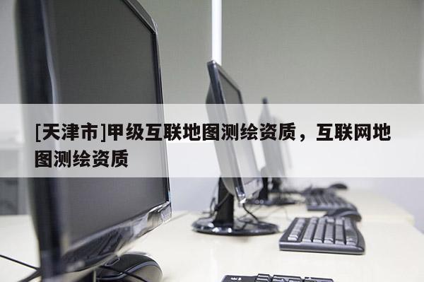 [天津市]甲级互联地图测绘资质，互联网地图测绘资质