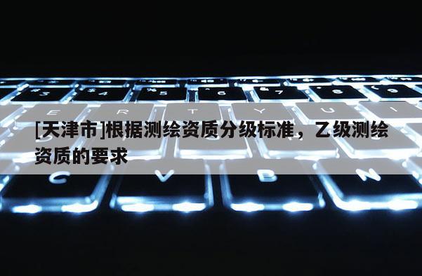 [天津市]根据测绘资质分级标准，乙级测绘资质的要求