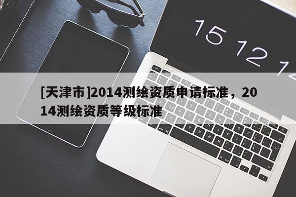 [天津市]2014测绘资质申请标准，2014测绘资质等级标准