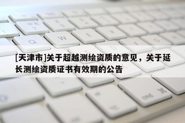 [天津市]关于超越测绘资质的意见，关于延长测绘资质证书有效期的公告