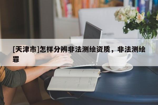 [天津市]怎样分辨非法测绘资质，非法测绘罪