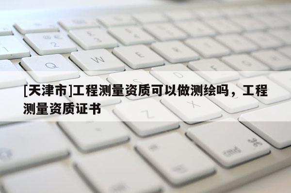 [天津市]工程测量资质可以做测绘吗，工程测量资质证书
