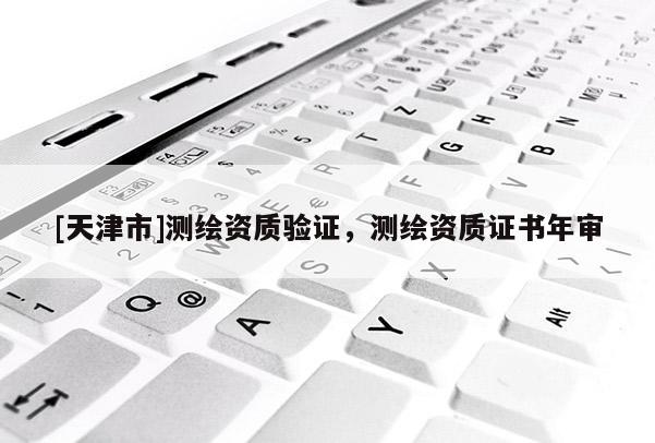 [天津市]测绘资质验证，测绘资质证书年审