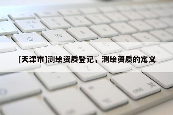 [天津市]测绘资质登记，测绘资质的定义