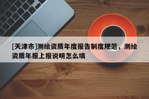 [天津市]测绘资质年度报告制度规范，测绘资质年报上报说明怎么填