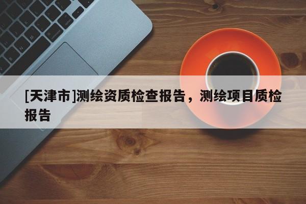[天津市]测绘资质检查报告，测绘项目质检报告