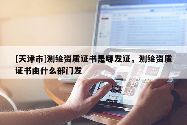 [天津市]测绘资质证书是哪发证，测绘资质证书由什么部门发