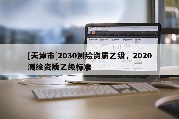 [天津市]2030测绘资质乙级，2020测绘资质乙级标准